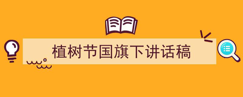 精心挑选《植树节国旗下讲话稿》相关文章文案。（精选5篇）"/