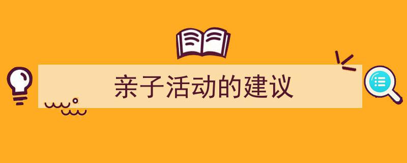 如何写《亲子活动的建议》教你5招搞定！（精选5篇）"/