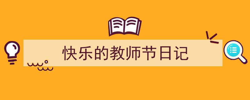 一篇文章轻松搞定《快乐的教师节日记》的写作。（精选5篇）"/
