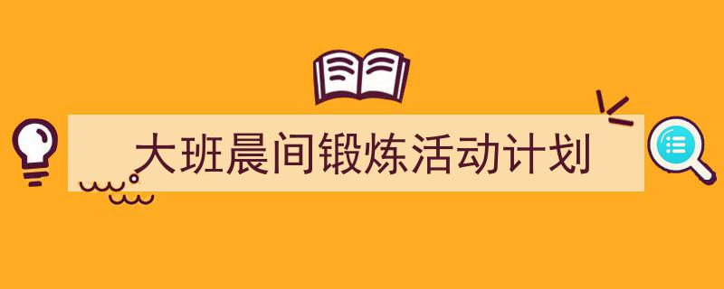 推荐《大班晨间锻炼活动计划》相关写作范文范例（精选5篇）"/