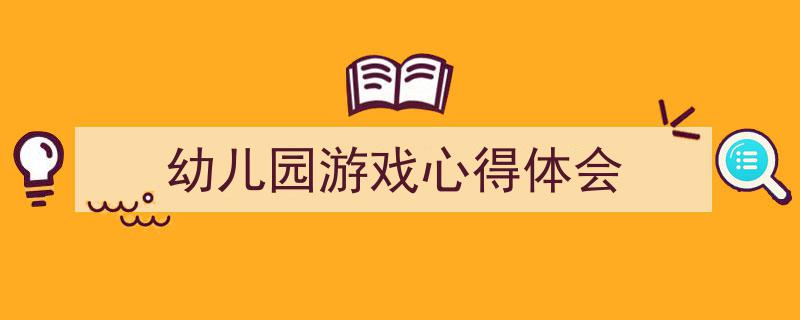 手把手教你写《幼儿园游戏心得体会》,（精选5篇）"/