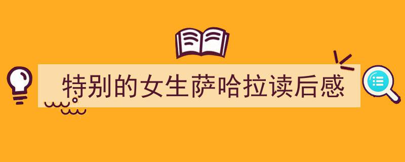 3招搞定《特别的女生萨哈拉读后感》写作。（精选5篇）"/