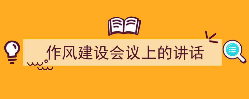 怎么写《作风建设会议上的讲话》才能拿满分？（精选5篇）"/