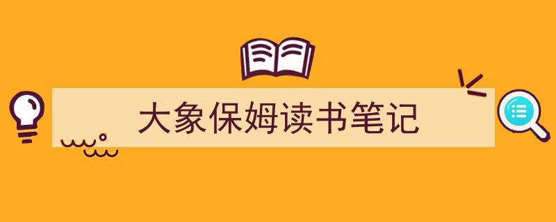 3招搞定《大象保姆读书笔记》写作。（精选5篇）"/