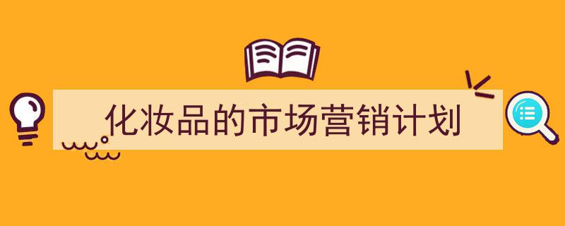 精心挑选《化妆品的市场营销计划》相关文章文案。（精选5篇）"/