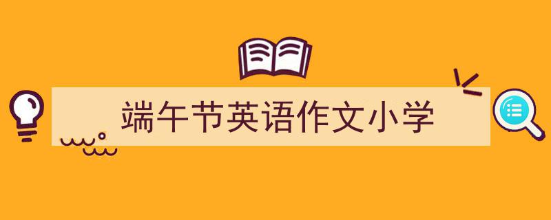 精心挑选《端午节英语作文小学》相关文章文案。（精选5篇）"/