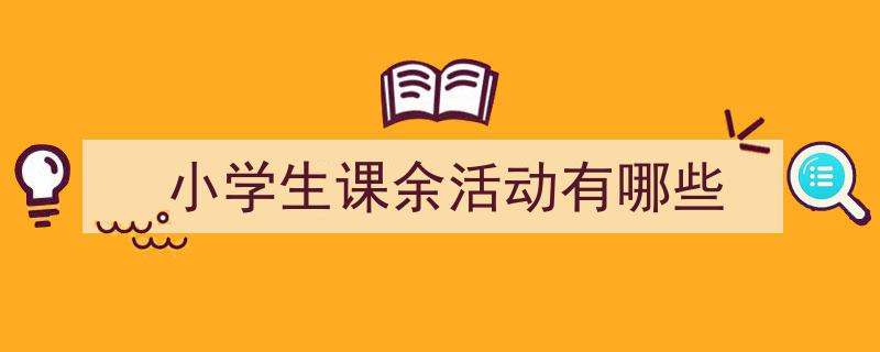 精心挑选《小学生课余活动有哪些》相关文章文案。（精选5篇）"/