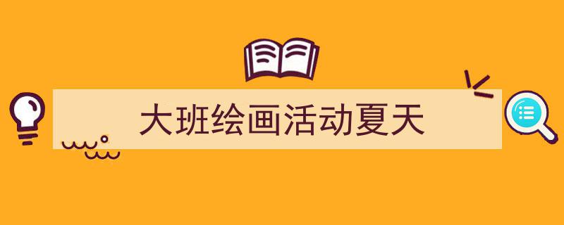 3招搞定《大班绘画活动夏天》写作。（精选5篇）"/