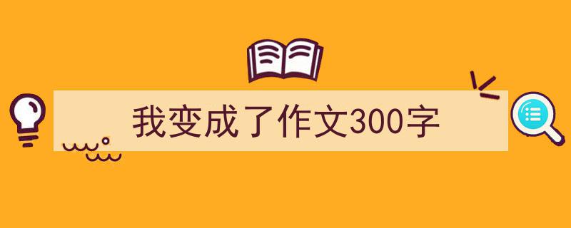 我变成了作文300字如何写我教你。（精选5篇）"/