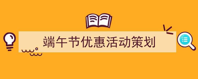 如何写《端午节优惠活动策划》教你5招搞定！（精选5篇）"/