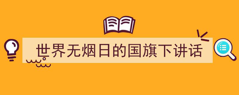 推荐《世界无烟日的国旗下讲话》相关写作范文范例（精选5篇）"/