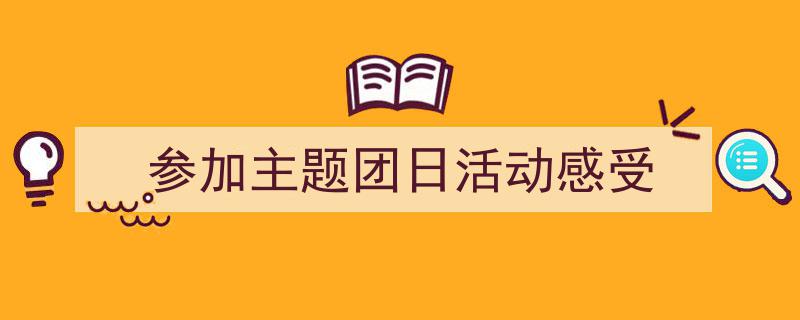 写作《参加主题团日活动感受》小技巧请记住这五点。（精选5篇）"/
