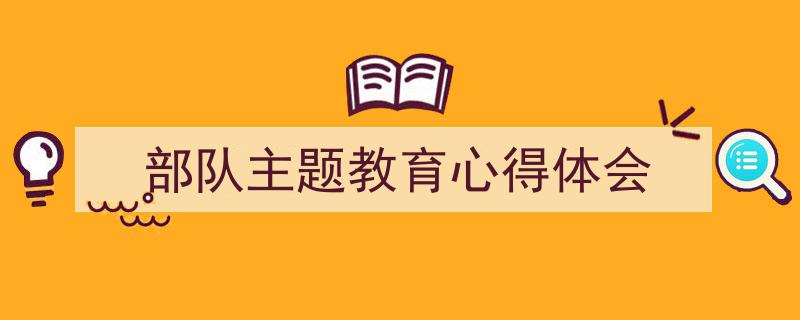 3招搞定《部队主题教育心得体会》写作。（精选5篇）"/