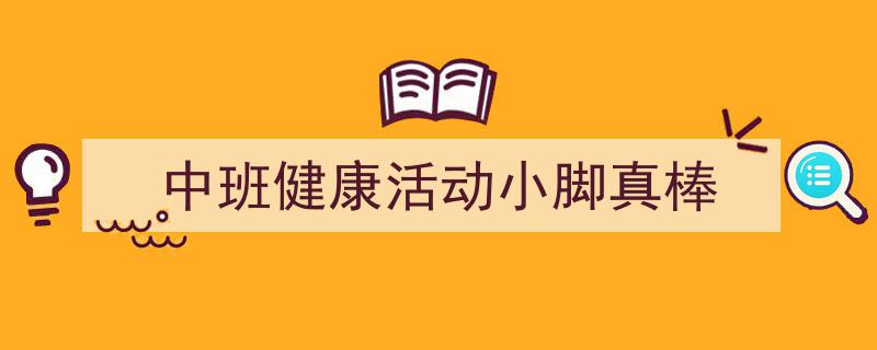 一篇文章轻松搞定《中班健康活动小脚真棒》的写作。（精选5篇）"/