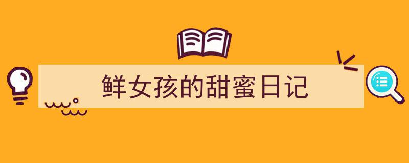 精心挑选《鲜女孩的甜蜜日记》相关文章文案。（精选5篇）"/