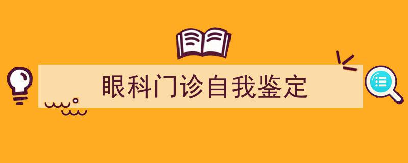 写作《眼科门诊自我鉴定》小技巧请记住这五点。（精选5篇）"/