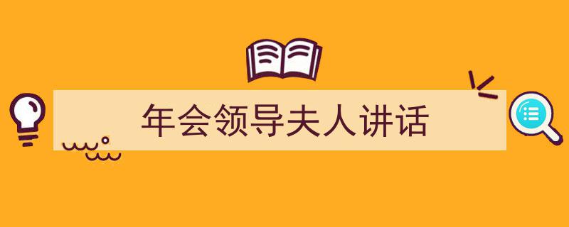 3招搞定《年会领导夫人讲话》写作。（精选5篇）"/