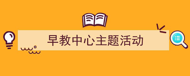 3招搞定《早教中心主题活动》写作。（精选5篇）"/