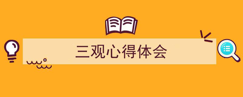 写作《三观心得体会》小技巧请记住这五点。（精选5篇）"/