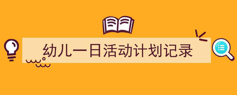 3招搞定《幼儿一日活动计划记录》写作。（精选5篇）"/