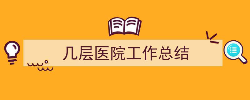 精心挑选《几层医院工作总结》相关文章文案。（精选5篇）"/