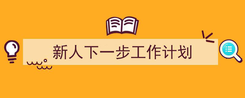手把手教你写《新人下一步工作计划》,（精选5篇）"/