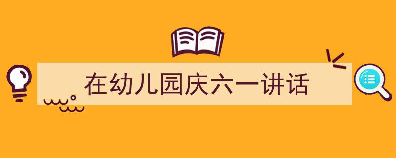 怎么写《在幼儿园庆六一讲话》才能拿满分？（精选5篇）"/