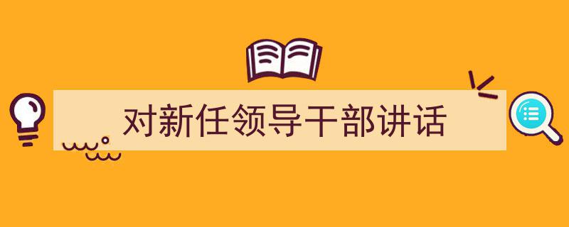 手把手教你写《对新任领导干部讲话》,（精选5篇）"/
