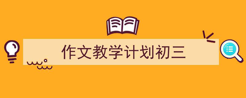 3招搞定《作文教学计划初三》写作。（精选5篇）"/