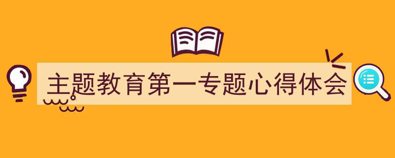 怎么写《主题教育第一专题心得体会》才能拿满分？（精选5篇）"/