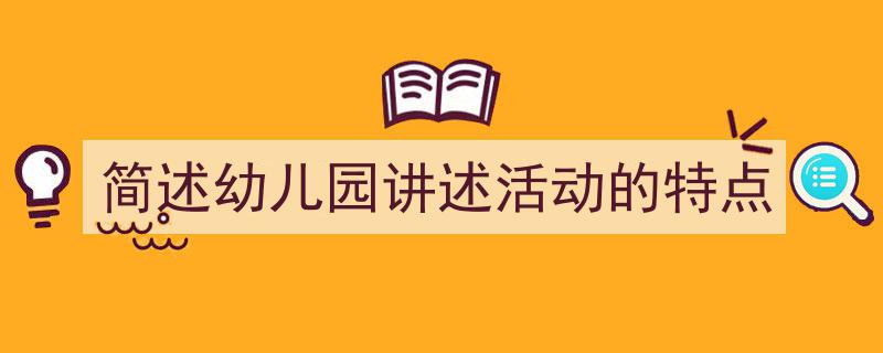 简述幼儿园讲述活动的特点如何写我教你。（精选5篇）"/