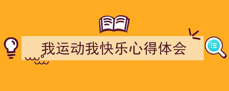 精心挑选《我运动我快乐心得体会》相关文章文案。（精选5篇）"/