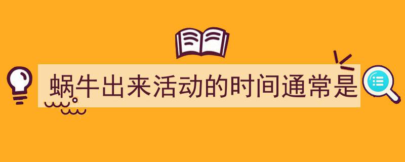 一篇文章轻松搞定《蜗牛出来活动的时间通常是》的写作。（精选5篇）"/