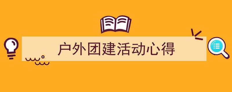 一篇文章轻松搞定《户外团建活动心得》的写作。（精选5篇）"/