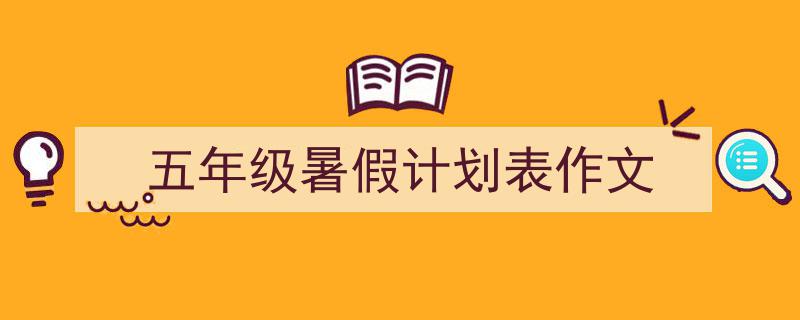如何写《五年级暑假计划表作文》教你5招搞定！（精选5篇）"/