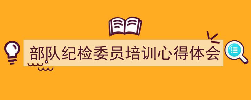 部队纪检委员培训心得体会如何写我教你。(精选5篇)"/