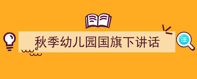 如何写《秋季幼儿园国旗下讲话》教你5招搞定！（精选5篇）"/