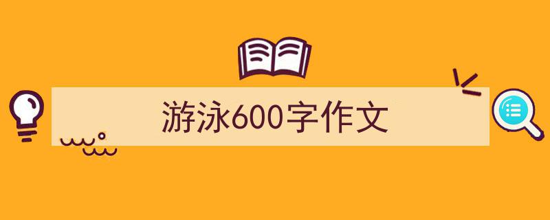 3招搞定《游泳600字作文》写作。（精选5篇）"/