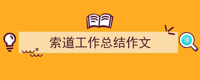 如何写《索道工作总结作文》教你5招搞定！（精选5篇）"/