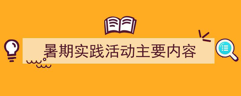 手把手教你写《暑期实践活动主要内容》,（精选5篇）"/