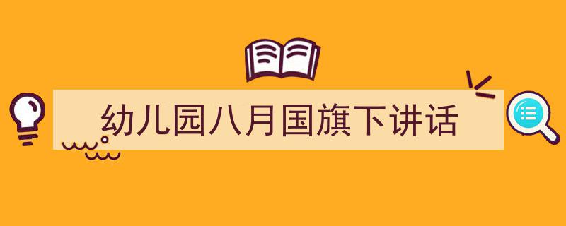 推荐《幼儿园八月国旗下讲话》相关写作范文范例（精选5篇）"/