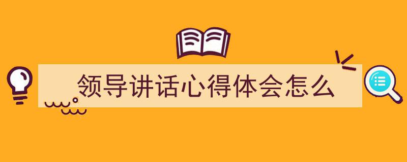 如何写《领导讲话心得体会怎么》教你5招搞定！（精选5篇）"/
