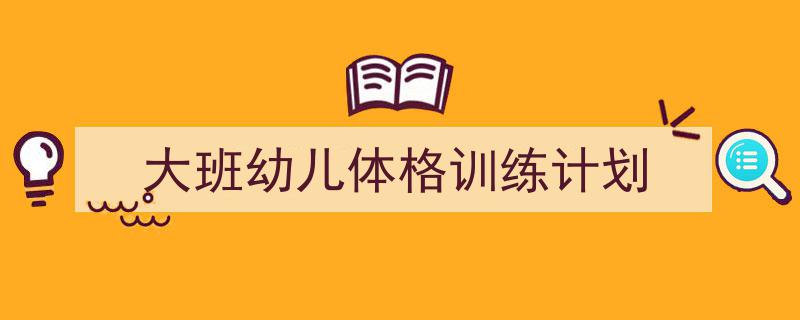 3招搞定《大班幼儿体格训练计划》写作。（精选5篇）"/