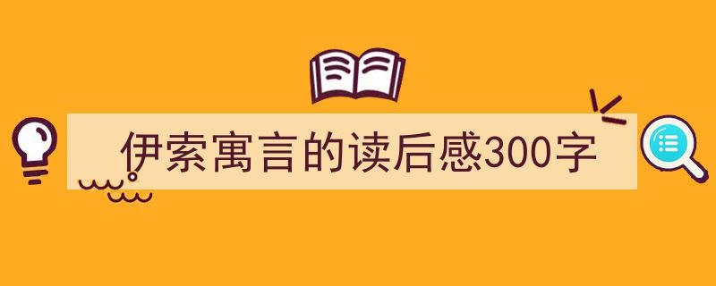 写作《伊索寓言的读后感300字》小技巧请记住这五点。(精选5篇)"/