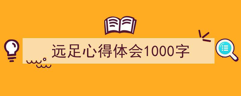 写作《远足心得体会1000字》小技巧请记住这五点。（精选5篇）"/