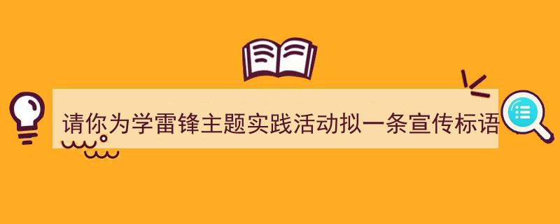 写作《请你为学雷锋主题实践活动拟一条宣传标语》小技巧请记住这五点。（精选5篇）"/