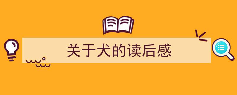 推荐《关于犬的读后感》相关写作范文范例（精选5篇）"/