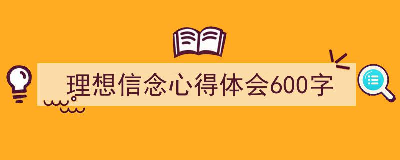 怎么写《理想信念心得体会600字》才能拿满分？（精选5篇）"/