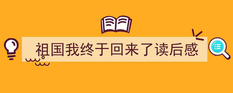 精心挑选《祖国我终于回来了读后感》相关文章文案。（精选5篇）"/