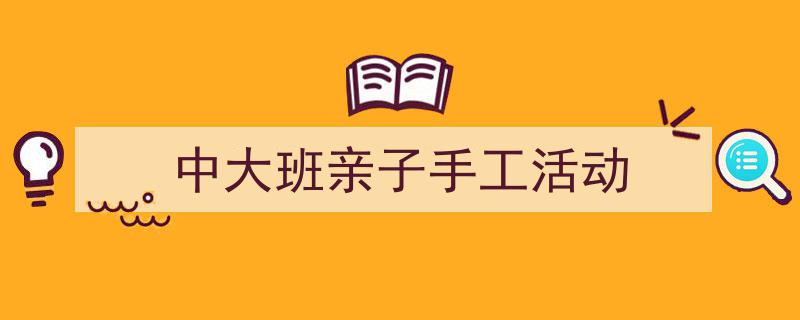 一篇文章轻松搞定《中大班亲子手工活动》的写作。（精选5篇）"/